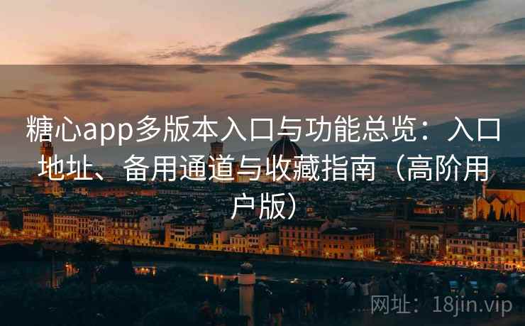 糖心app多版本入口与功能总览：入口地址、备用通道与收藏指南（高阶用户版）