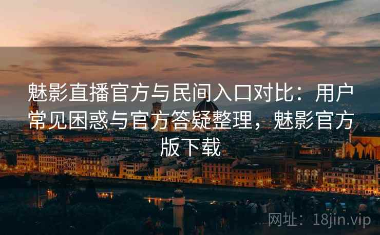 魅影直播官方与民间入口对比：用户常见困惑与官方答疑整理，魅影官方版下载