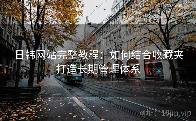 日韩网站完整教程：如何结合收藏夹打造长期管理体系