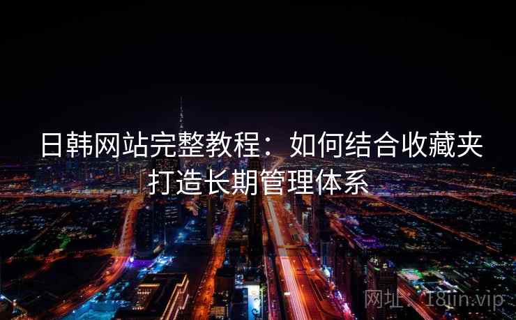 日韩网站完整教程：如何结合收藏夹打造长期管理体系