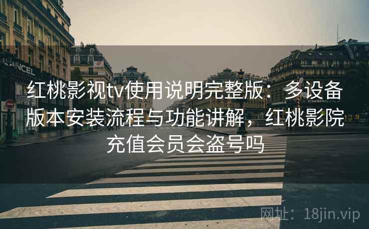 红桃影视tv使用说明完整版：多设备版本安装流程与功能讲解，红桃影院充值会员会盗号吗