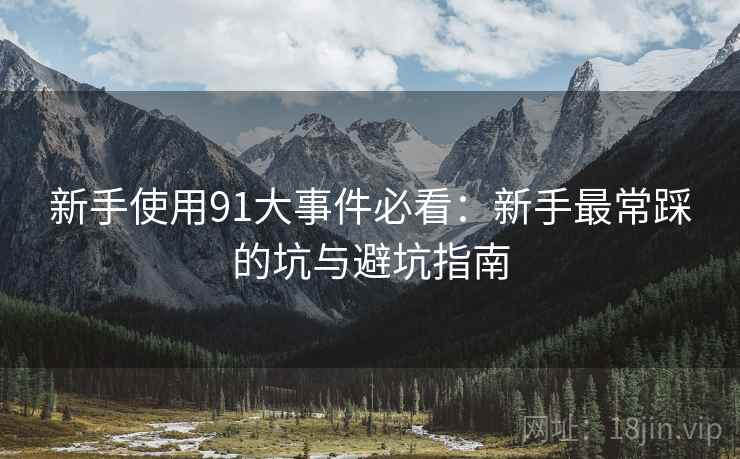 新手使用91大事件必看：新手最常踩的坑与避坑指南