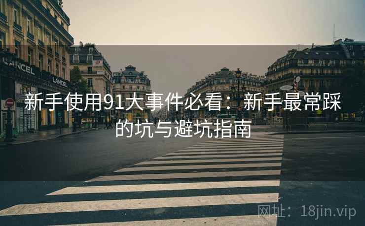 新手使用91大事件必看：新手最常踩的坑与避坑指南