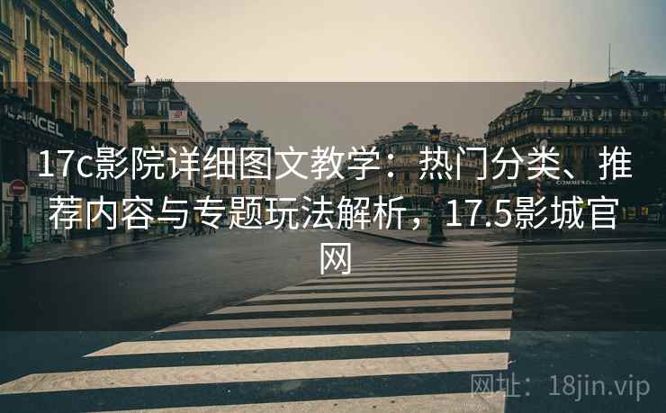 17c影院详细图文教学：热门分类、推荐内容与专题玩法解析，17.5影城官网