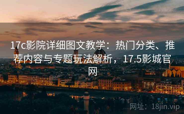 17c影院详细图文教学：热门分类、推荐内容与专题玩法解析，17.5影城官网