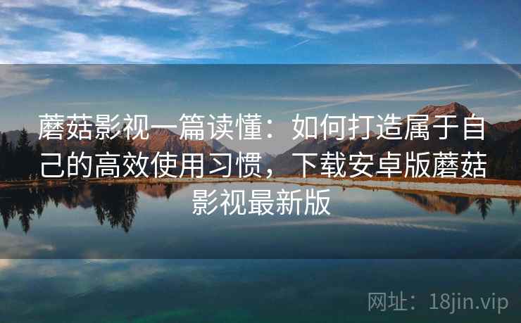 蘑菇影视一篇读懂：如何打造属于自己的高效使用习惯，下载安卓版蘑菇影视最新版