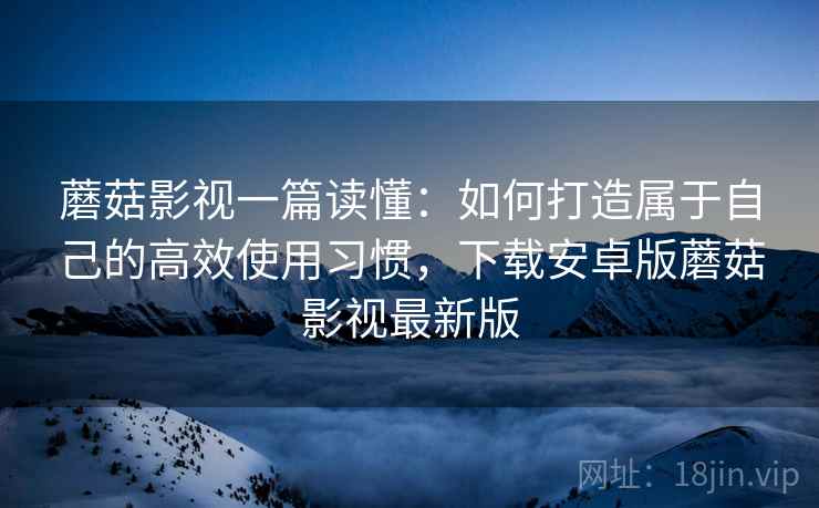 蘑菇影视一篇读懂：如何打造属于自己的高效使用习惯，下载安卓版蘑菇影视最新版