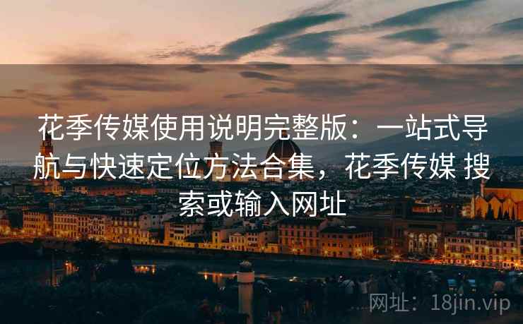 花季传媒使用说明完整版：一站式导航与快速定位方法合集，花季传媒 搜索或输入网址