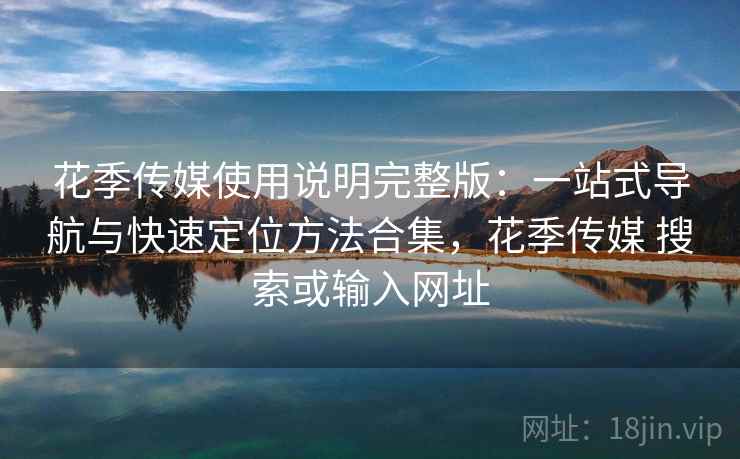 花季传媒使用说明完整版：一站式导航与快速定位方法合集，花季传媒 搜索或输入网址