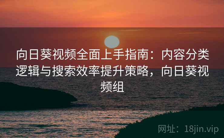 向日葵视频全面上手指南：内容分类逻辑与搜索效率提升策略，向日葵视频组