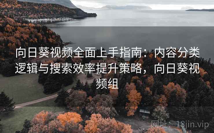 向日葵视频全面上手指南：内容分类逻辑与搜索效率提升策略，向日葵视频组
