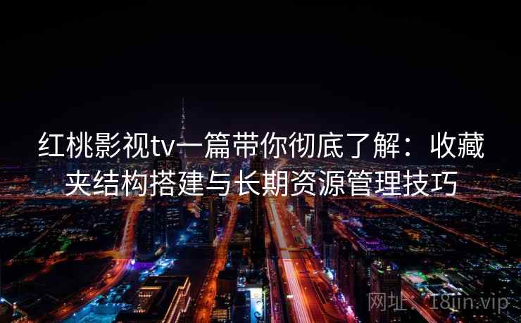 红桃影视tv一篇带你彻底了解：收藏夹结构搭建与长期资源管理技巧
