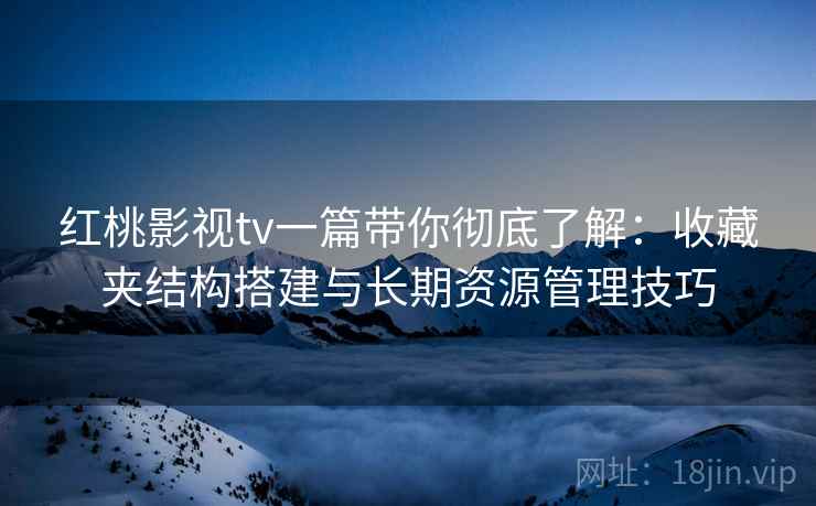红桃影视tv一篇带你彻底了解：收藏夹结构搭建与长期资源管理技巧