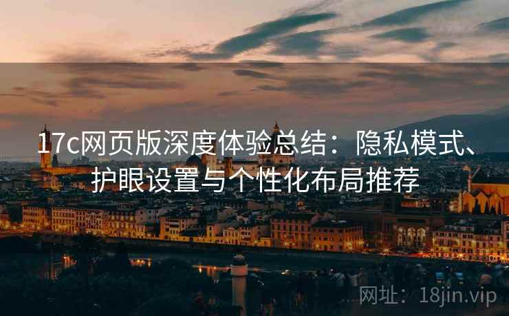 17c网页版深度体验总结：隐私模式、护眼设置与个性化布局推荐