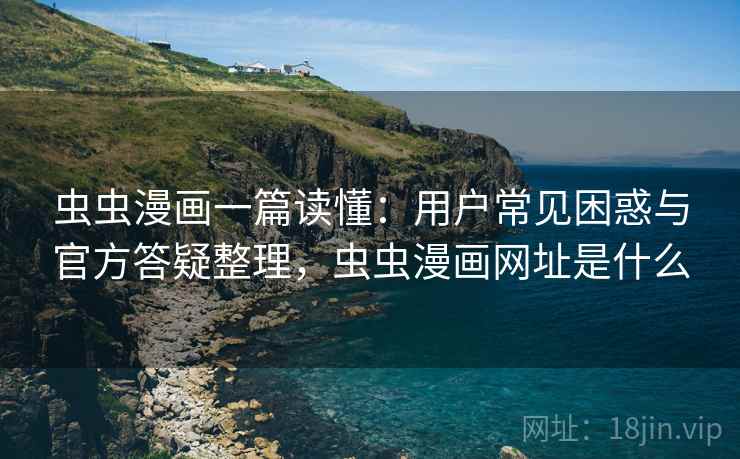 虫虫漫画一篇读懂：用户常见困惑与官方答疑整理，虫虫漫画网址是什么