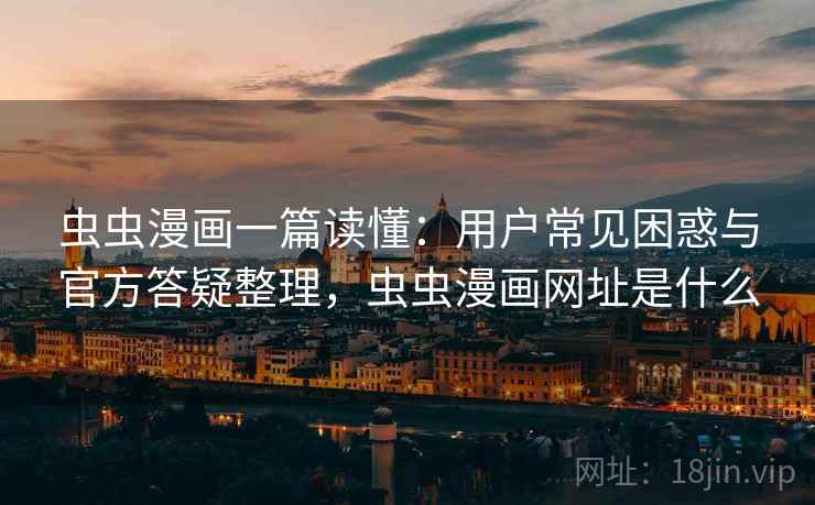 虫虫漫画一篇读懂：用户常见困惑与官方答疑整理，虫虫漫画网址是什么