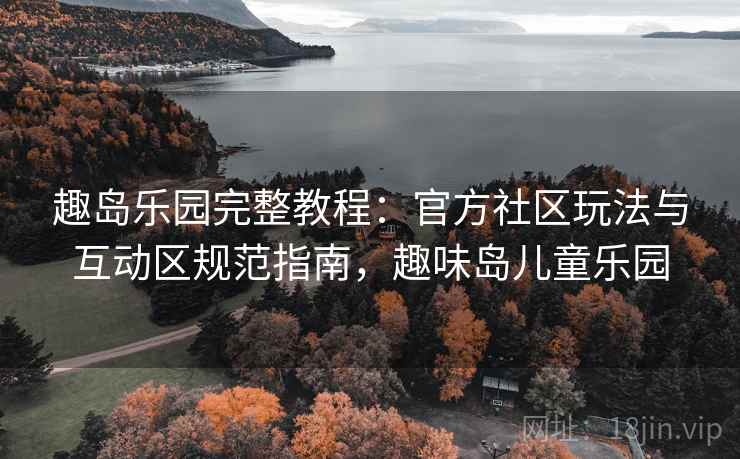 趣岛乐园完整教程：官方社区玩法与互动区规范指南，趣味岛儿童乐园