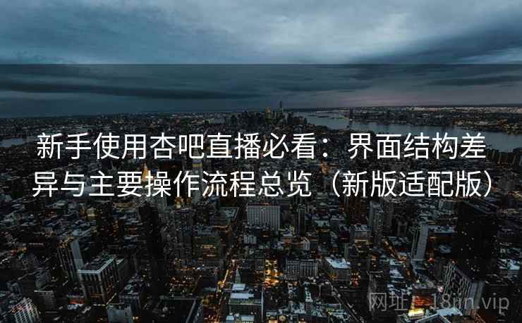 新手使用杏吧直播必看：界面结构差异与主要操作流程总览（新版适配版）