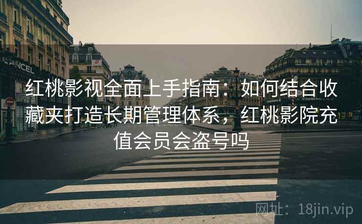 红桃影视全面上手指南：如何结合收藏夹打造长期管理体系，红桃影院充值会员会盗号吗