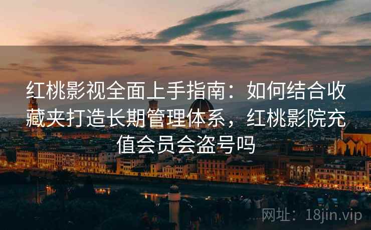 红桃影视全面上手指南：如何结合收藏夹打造长期管理体系，红桃影院充值会员会盗号吗