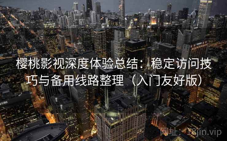 樱桃影视深度体验总结：稳定访问技巧与备用线路整理（入门友好版）