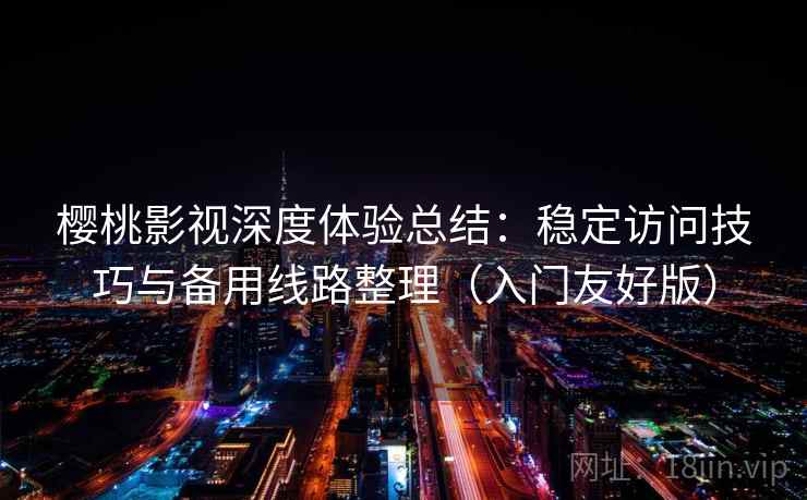 樱桃影视深度体验总结：稳定访问技巧与备用线路整理（入门友好版）