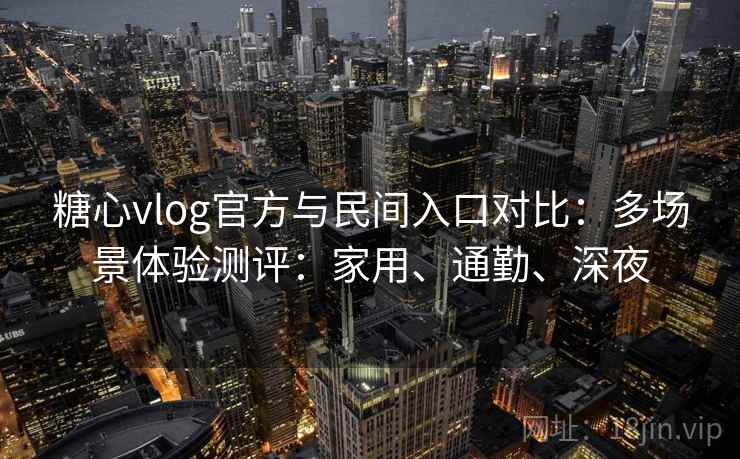糖心vlog官方与民间入口对比：多场景体验测评：家用、通勤、深夜