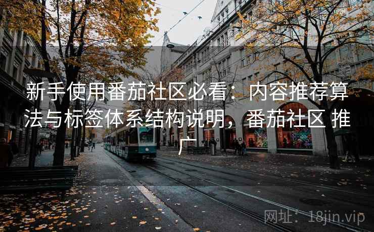 新手使用番茄社区必看：内容推荐算法与标签体系结构说明，番茄社区 推广