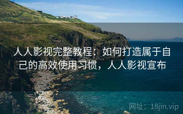 人人影视完整教程：如何打造属于自己的高效使用习惯，人人影视宣布