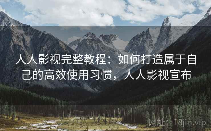 人人影视完整教程：如何打造属于自己的高效使用习惯，人人影视宣布