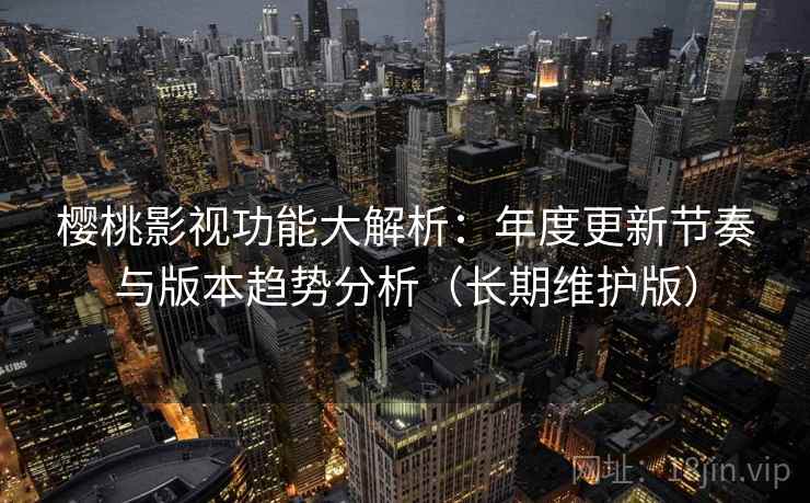 樱桃影视功能大解析：年度更新节奏与版本趋势分析（长期维护版）