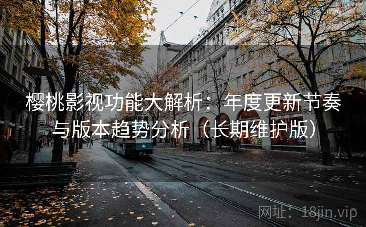 樱桃影视功能大解析：年度更新节奏与版本趋势分析（长期维护版）