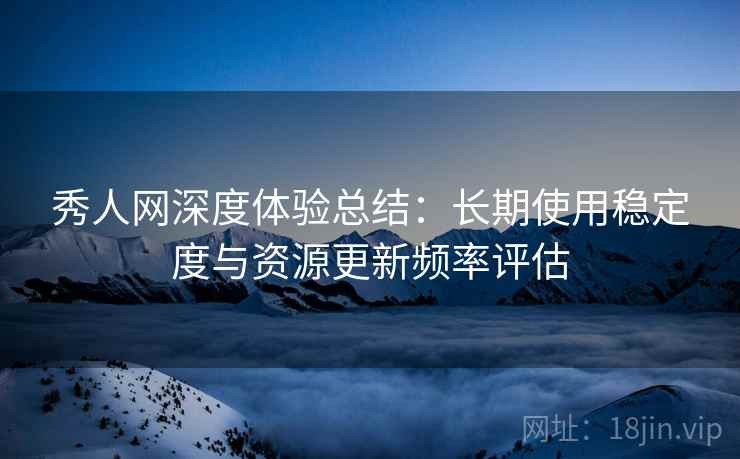 秀人网深度体验总结：长期使用稳定度与资源更新频率评估