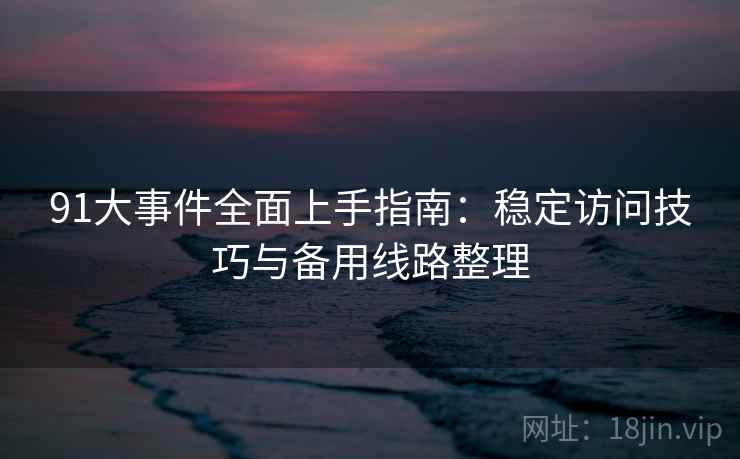 91大事件全面上手指南：稳定访问技巧与备用线路整理