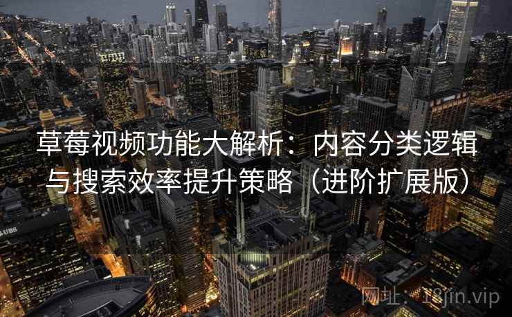 草莓视频功能大解析：内容分类逻辑与搜索效率提升策略（进阶扩展版）