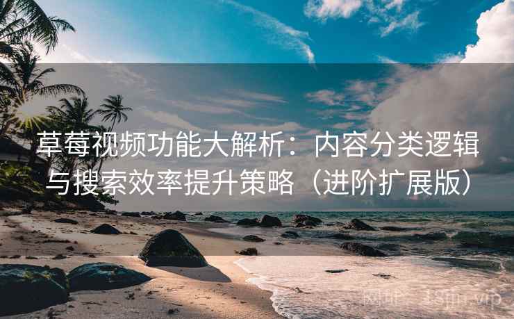 草莓视频功能大解析：内容分类逻辑与搜索效率提升策略（进阶扩展版）