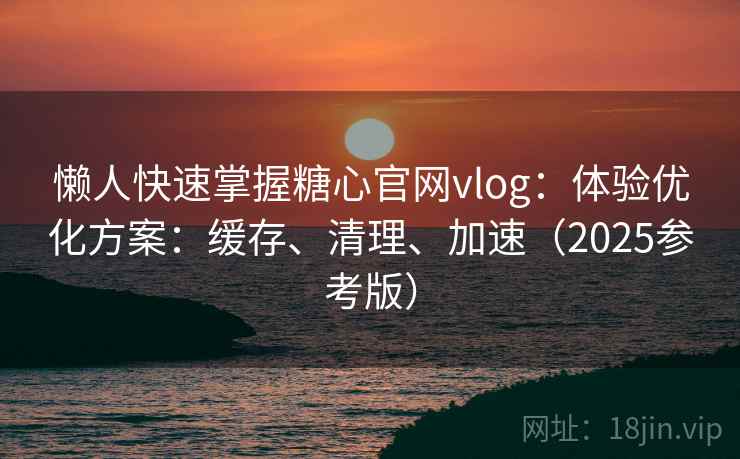 懒人快速掌握糖心官网vlog：体验优化方案：缓存、清理、加速（2025参考版）  第1张