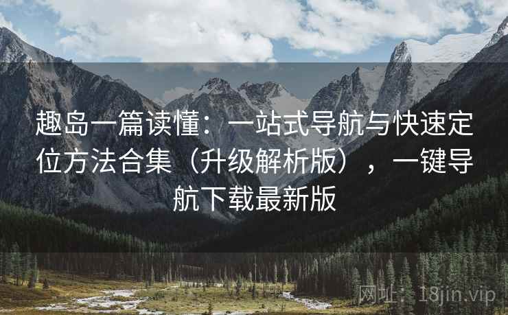 趣岛一篇读懂：一站式导航与快速定位方法合集（升级解析版），一键导航下载最新版  第1张