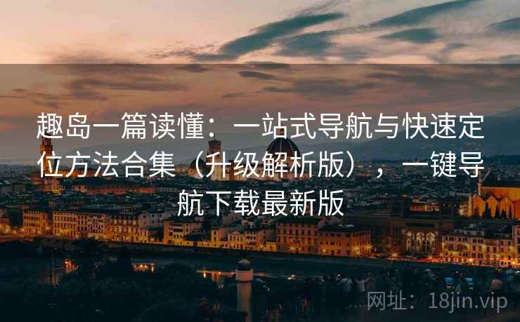 趣岛一篇读懂：一站式导航与快速定位方法合集（升级解析版），一键导航下载最新版  第2张