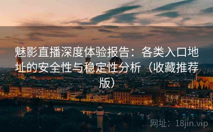 魅影直播深度体验报告：各类入口地址的安全性与稳定性分析（收藏推荐版）