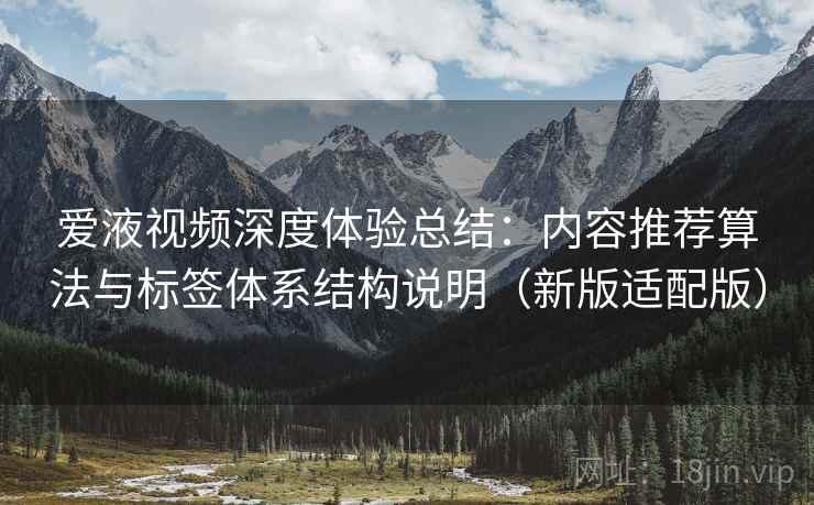 爱液视频深度体验总结：内容推荐算法与标签体系结构说明（新版适配版）