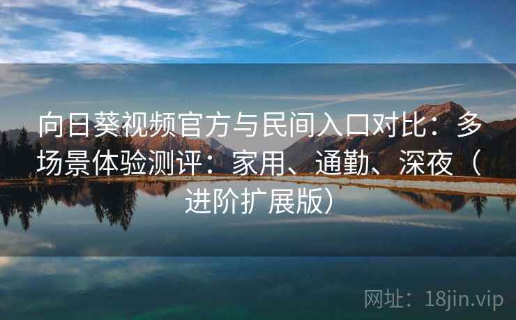 向日葵视频官方与民间入口对比：多场景体验测评：家用、通勤、深夜（进阶扩展版）  第2张