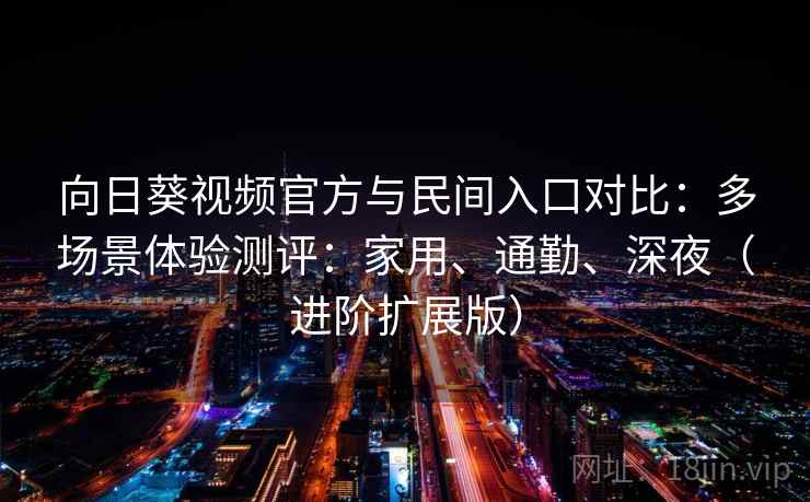 向日葵视频官方与民间入口对比：多场景体验测评：家用、通勤、深夜（进阶扩展版）  第1张