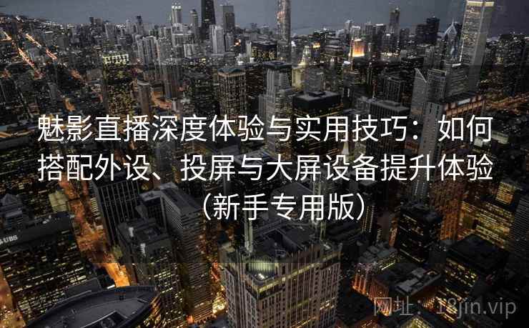 魅影直播深度体验与实用技巧：如何搭配外设、投屏与大屏设备提升体验（新手专用版）