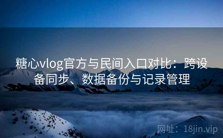 糖心vlog官方与民间入口对比：跨设备同步、数据备份与记录管理