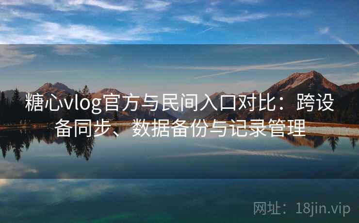 糖心vlog官方与民间入口对比：跨设备同步、数据备份与记录管理