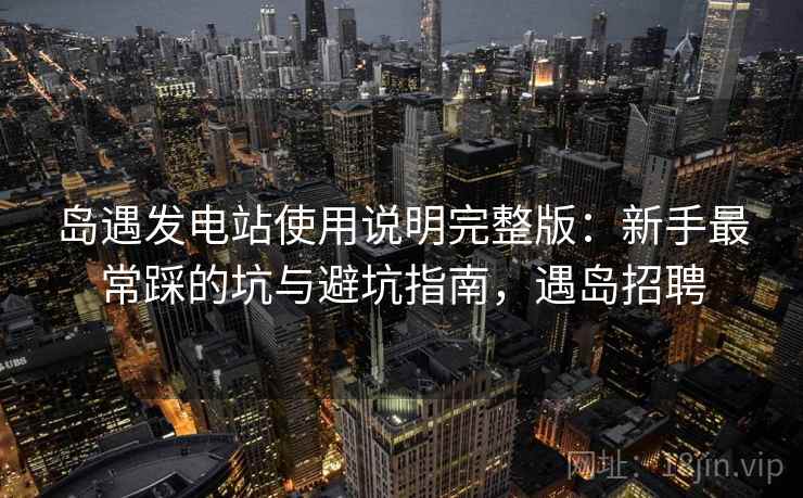 岛遇发电站使用说明完整版：新手最常踩的坑与避坑指南，遇岛招聘  第1张