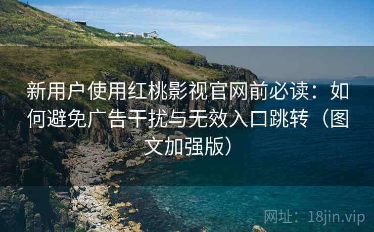 新用户使用红桃影视官网前必读：如何避免广告干扰与无效入口跳转（图文加强版）  第1张