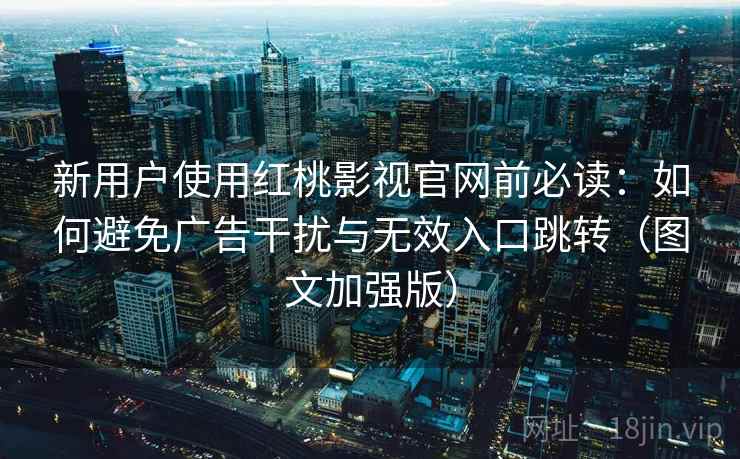 新用户使用红桃影视官网前必读：如何避免广告干扰与无效入口跳转（图文加强版）  第2张