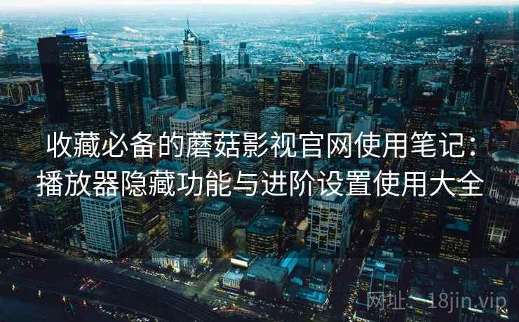 收藏必备的蘑菇影视官网使用笔记：播放器隐藏功能与进阶设置使用大全  第1张